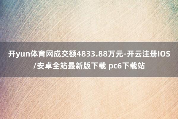 开yun体育网成交额4833.88万元-开云注册IOS/安卓全站最新版下载 pc6下载站