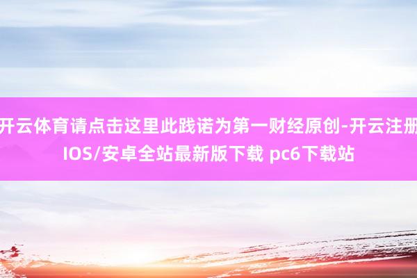 开云体育请点击这里此践诺为第一财经原创-开云注册IOS/安卓全站最新版下载 pc6下载站