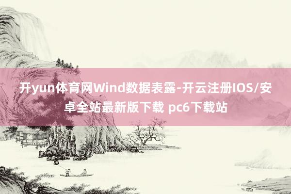 开yun体育网　　Wind数据表露-开云注册IOS/安卓全站最新版下载 pc6下载站