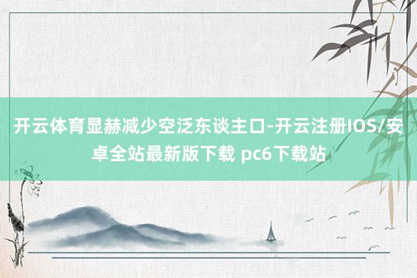 开云体育显赫减少空泛东谈主口-开云注册IOS/安卓全站最新版下载 pc6下载站