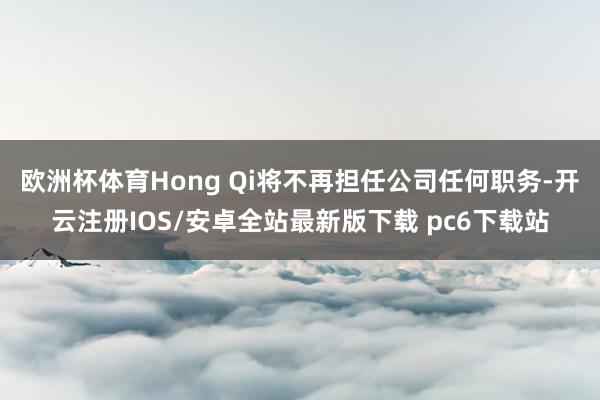 欧洲杯体育Hong Qi将不再担任公司任何职务-开云注册IOS/安卓全站最新版下载 pc6下载站