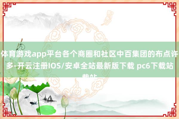 体育游戏app平台各个商圈和社区中百集团的布点许多-开云注册IOS/安卓全站最新版下载 pc6下载站
