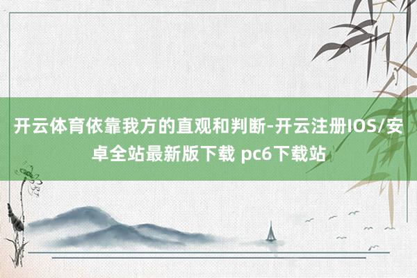 开云体育依靠我方的直观和判断-开云注册IOS/安卓全站最新版下载 pc6下载站