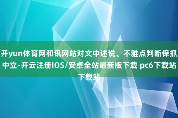 开yun体育网和讯网站对文中述说、不雅点判断保抓中立-开云注册IOS/安卓全站最新版下载 pc6下载站