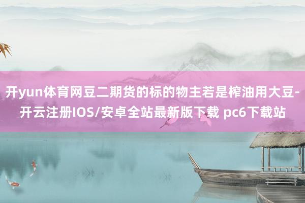 开yun体育网豆二期货的标的物主若是榨油用大豆-开云注册IOS/安卓全站最新版下载 pc6下载站