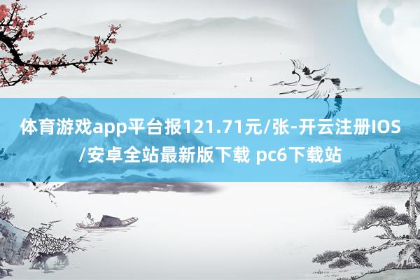 体育游戏app平台报121.71元/张-开云注册IOS/安卓全站最新版下载 pc6下载站