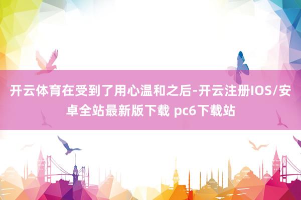 开云体育在受到了用心温和之后-开云注册IOS/安卓全站最新版下载 pc6下载站