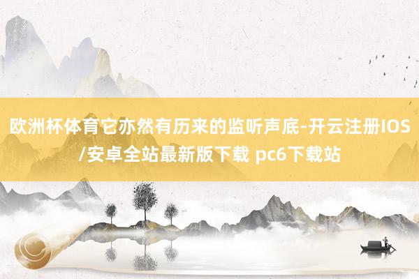 欧洲杯体育它亦然有历来的监听声底-开云注册IOS/安卓全站最新版下载 pc6下载站