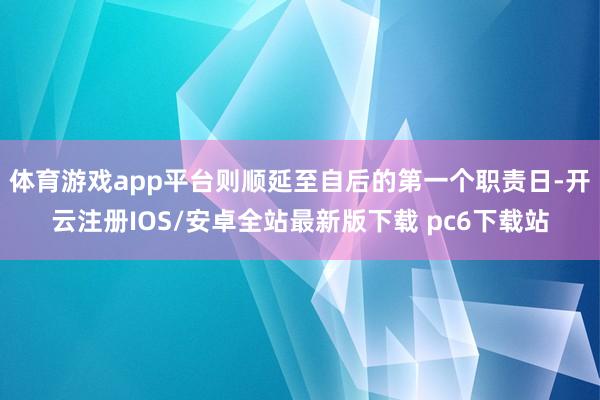 体育游戏app平台则顺延至自后的第一个职责日-开云注册IOS/安卓全站最新版下载 pc6下载站