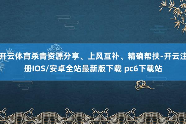 开云体育杀青资源分享、上风互补、精确帮扶-开云注册IOS/安卓全站最新版下载 pc6下载站