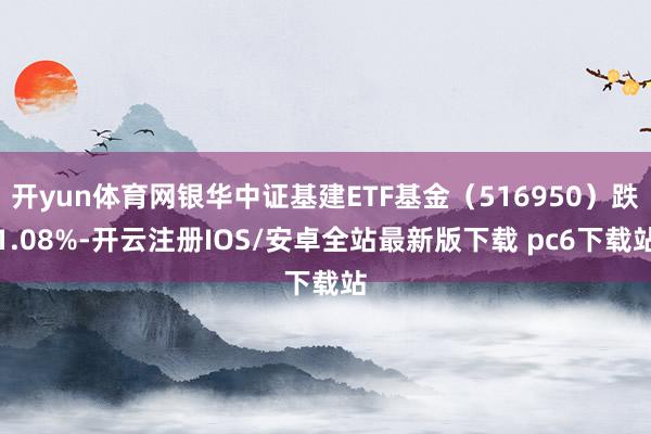 开yun体育网银华中证基建ETF基金（516950）跌1.08%-开云注册IOS/安卓全站最新版下载 pc6下载站