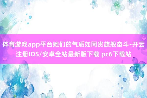 体育游戏app平台她们的气质如同贵族般奋斗-开云注册IOS/安卓全站最新版下载 pc6下载站