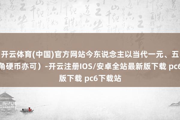 开云体育(中国)官方网站今东说念主以当代一元、五角、一角硬币亦可）-开云注册IOS/安卓全站最新版下载 pc6下载站