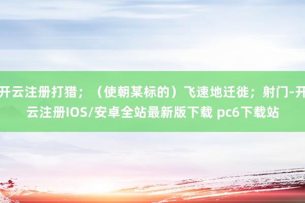 开云注册打猎；（使朝某标的）飞速地迁徙；射门-开云注册IOS/安卓全站最新版下载 pc6下载站