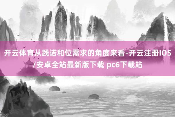 开云体育从践诺和位需求的角度来看-开云注册IOS/安卓全站最新版下载 pc6下载站