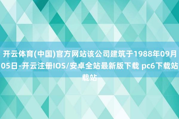 开云体育(中国)官方网站该公司建筑于1988年09月05日-开云注册IOS/安卓全站最新版下载 pc6下载站