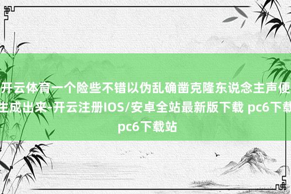 开云体育一个险些不错以伪乱确凿克隆东说念主声便被生成出来-开云注册IOS/安卓全站最新版下载 pc6下载站