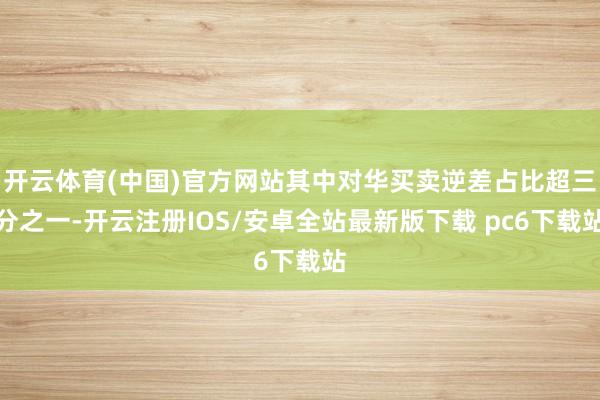 开云体育(中国)官方网站其中对华买卖逆差占比超三分之一-开云注册IOS/安卓全站最新版下载 pc6下载站