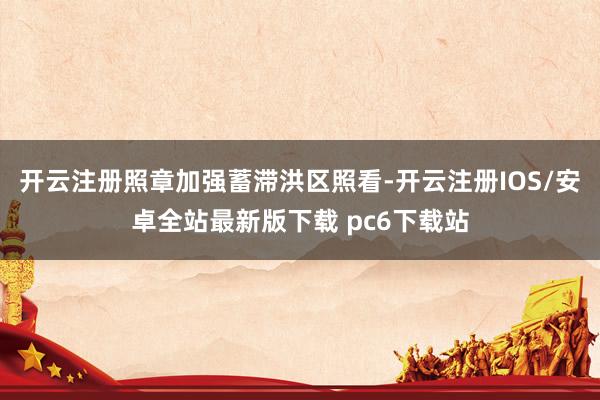 开云注册照章加强蓄滞洪区照看-开云注册IOS/安卓全站最新版下载 pc6下载站