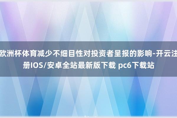 欧洲杯体育减少不细目性对投资者呈报的影响-开云注册IOS/安卓全站最新版下载 pc6下载站