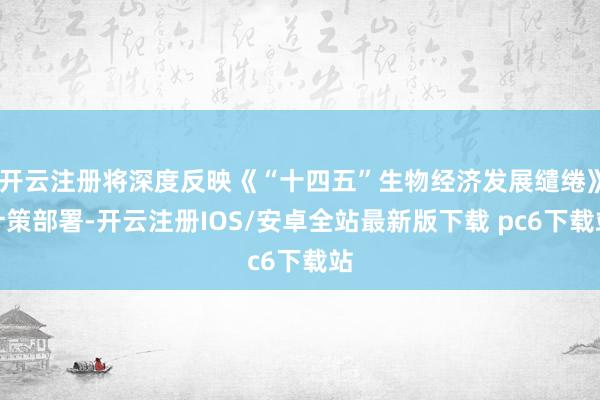 开云注册将深度反映《“十四五”生物经济发展缱绻》计策部署-开云注册IOS/安卓全站最新版下载 pc6下载站