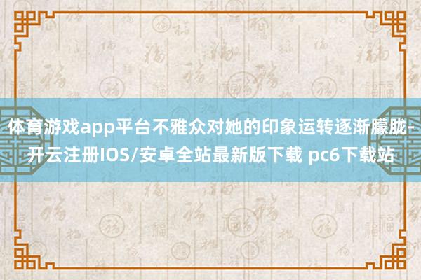 体育游戏app平台不雅众对她的印象运转逐渐朦胧-开云注册IOS/安卓全站最新版下载 pc6下载站
