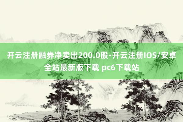 开云注册融券净卖出200.0股-开云注册IOS/安卓全站最新版下载 pc6下载站
