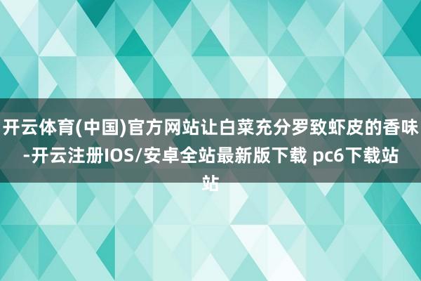 开云体育(中国)官方网站让白菜充分罗致虾皮的香味-开云注册IOS/安卓全站最新版下载 pc6下载站