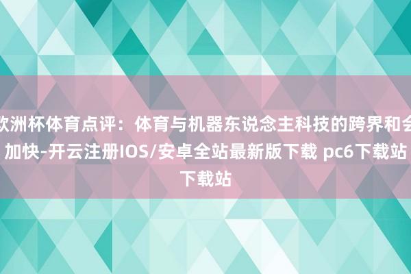 欧洲杯体育点评:体育与机器东说念主科技的跨界和会加快-开云注册IOS/安卓全站最新版下载 pc6下载站