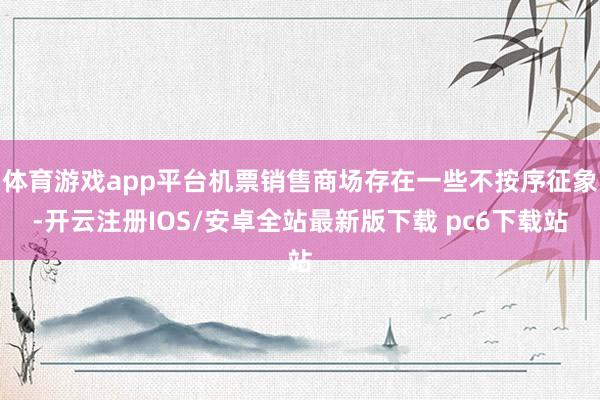 体育游戏app平台机票销售商场存在一些不按序征象-开云注册IOS/安卓全站最新版下载 pc6下载站