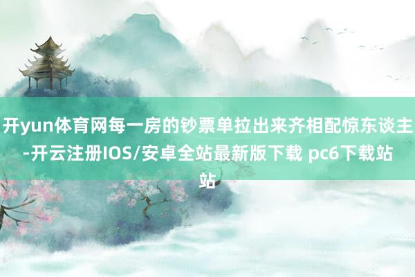 开yun体育网每一房的钞票单拉出来齐相配惊东谈主-开云注册IOS/安卓全站最新版下载 pc6下载站