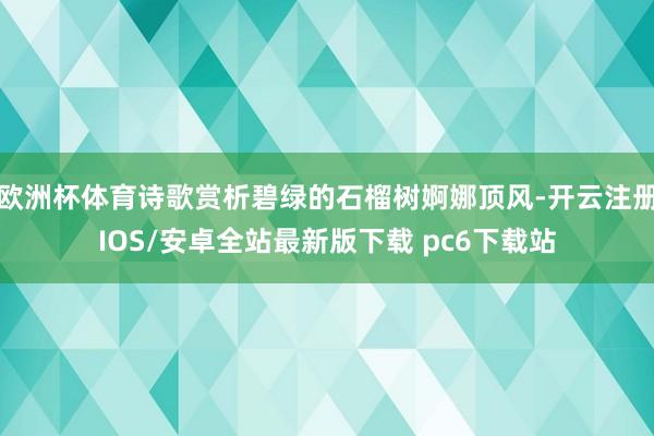 欧洲杯体育诗歌赏析碧绿的石榴树婀娜顶风-开云注册IOS/安卓全站最新版下载 pc6下载站