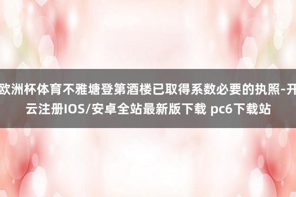 欧洲杯体育不雅塘登第酒楼已取得系数必要的执照-开云注册IOS/安卓全站最新版下载 pc6下载站