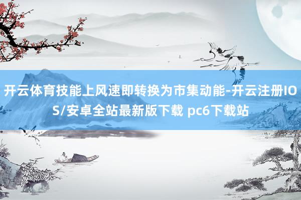 开云体育技能上风速即转换为市集动能-开云注册IOS/安卓全站最新版下载 pc6下载站