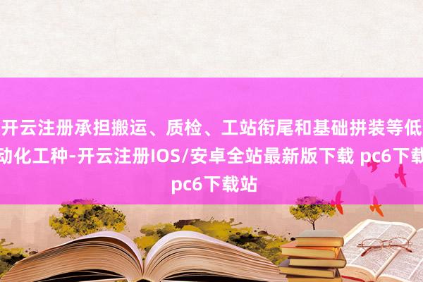 开云注册承担搬运、质检、工站衔尾和基础拼装等低自动化工种-开云注册IOS/安卓全站最新版下载 pc6下载站