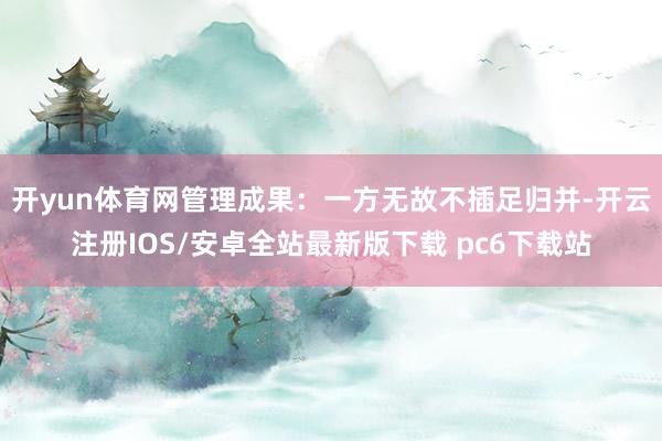 开yun体育网管理成果：一方无故不插足归并-开云注册IOS/安卓全站最新版下载 pc6下载站