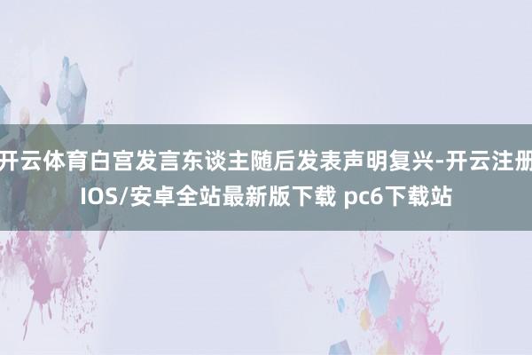 开云体育白宫发言东谈主随后发表声明复兴-开云注册IOS/安卓全站最新版下载 pc6下载站