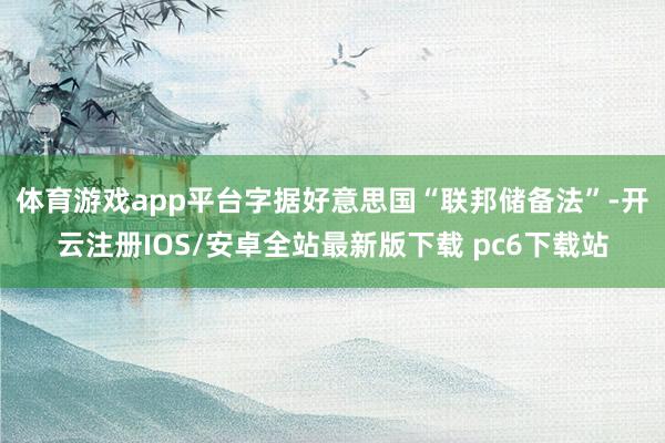 体育游戏app平台　　字据好意思国“联邦储备法”-开云注册IOS/安卓全站最新版下载 pc6下载站