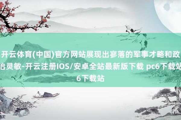 开云体育(中国)官方网站展现出寥落的军事才略和政治灵敏-开云注册IOS/安卓全站最新版下载 pc6下载站