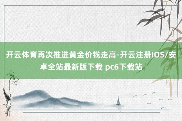 开云体育再次推进黄金价钱走高-开云注册IOS/安卓全站最新版下载 pc6下载站