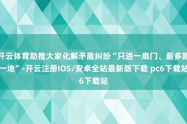 开云体育助推大家化解矛盾纠纷“只进一扇门、最多跑一地”-开云注册IOS/安卓全站最新版下载 pc6下载站