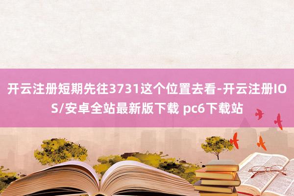 开云注册短期先往3731这个位置去看-开云注册IOS/安卓全站最新版下载 pc6下载站