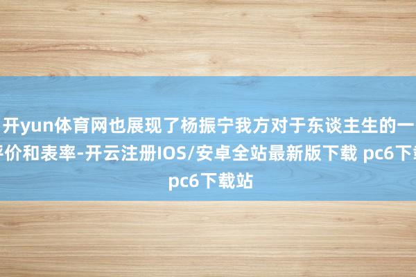 开yun体育网也展现了杨振宁我方对于东谈主生的一种评价和表率-开云注册IOS/安卓全站最新版下载 pc6下载站