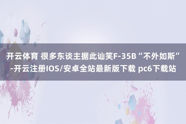 开云体育 很多东谈主据此讪笑F-35B“不外如斯”-开云注册IOS/安卓全站最新版下载 pc6下载站