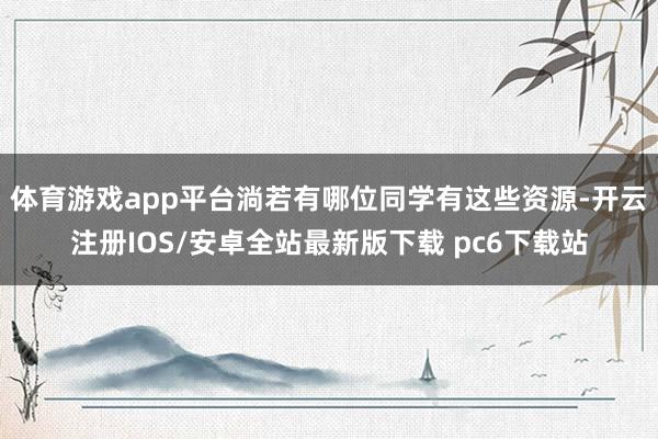 体育游戏app平台淌若有哪位同学有这些资源-开云注册IOS/安卓全站最新版下载 pc6下载站