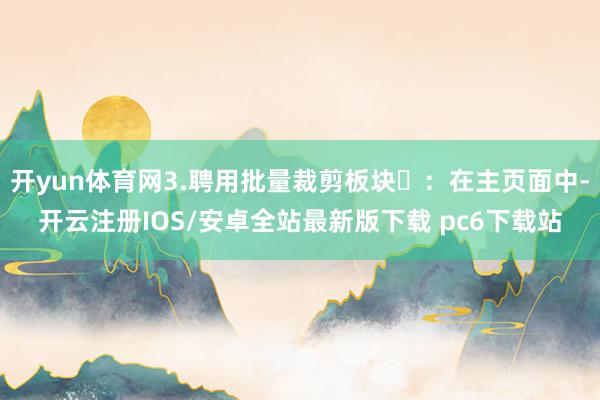 开yun体育网3.聘用批量裁剪板块‌：在主页面中-开云注册IOS/安卓全站最新版下载 pc6下载站
