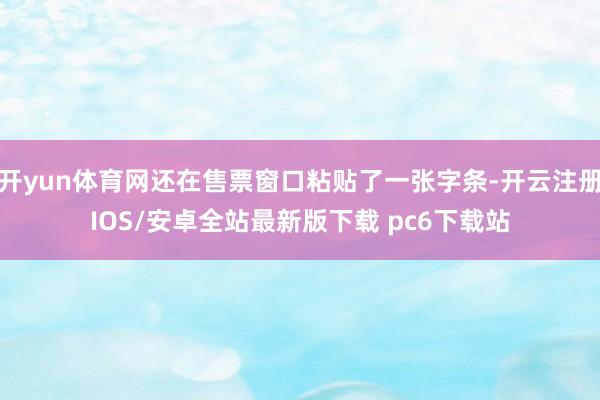 开yun体育网还在售票窗口粘贴了一张字条-开云注册IOS/安卓全站最新版下载 pc6下载站
