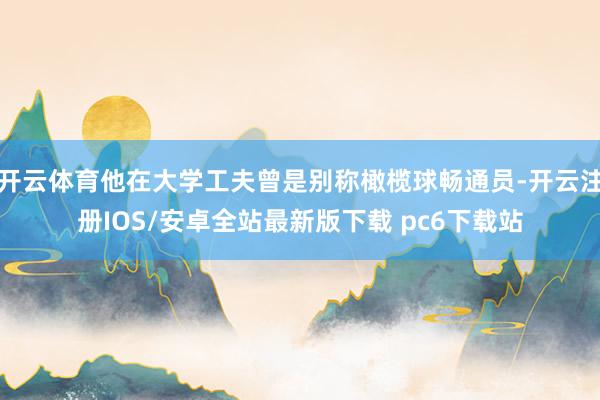 开云体育他在大学工夫曾是别称橄榄球畅通员-开云注册IOS/安卓全站最新版下载 pc6下载站