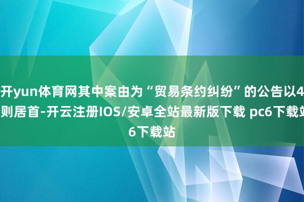 开yun体育网其中案由为“贸易条约纠纷”的公告以41则居首-开云注册IOS/安卓全站最新版下载 pc6下载站
