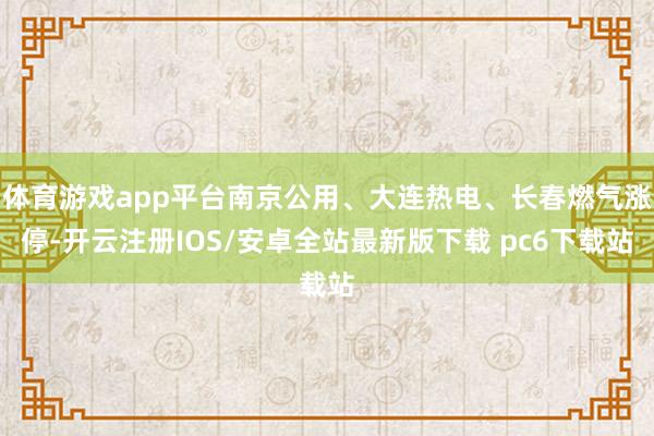 体育游戏app平台南京公用、大连热电、长春燃气涨停-开云注册IOS/安卓全站最新版下载 pc6下载站